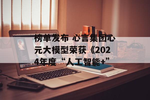 榜单发布 心言集团心元大模型荣获《2024年度“人工智能+”