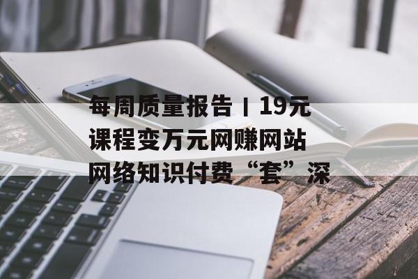 每周质量报告丨19元课程变万元网赚网站 网络知识付费“套”深