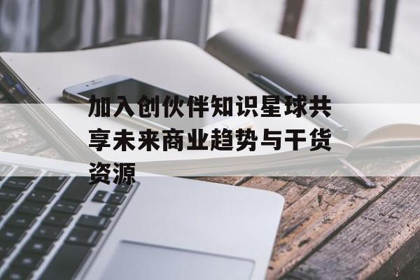 加入创伙伴知识星球共享未来商业趋势与干货资源