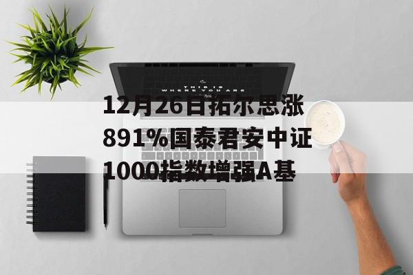 12月26日拓尔思涨891%国泰君安中证1000指数增强A基
