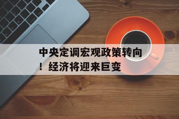 中央定调宏观政策转向！经济将迎来巨变