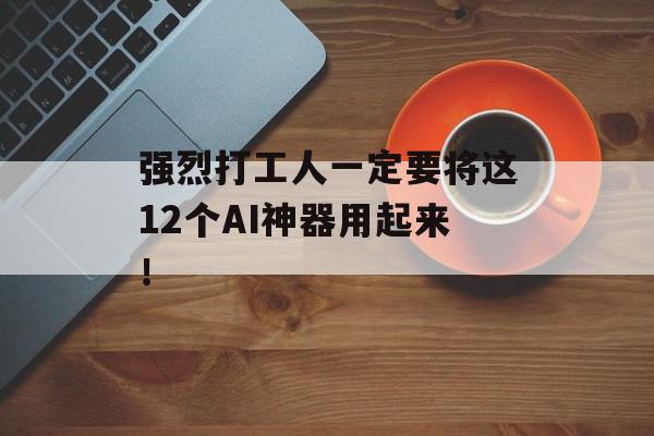 强烈打工人一定要将这12个AI神器用起来！