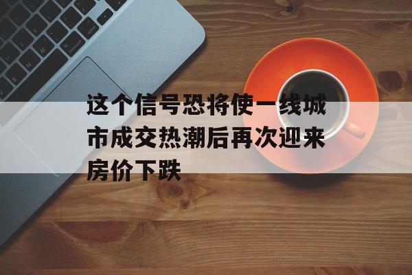 这个信号恐将使一线城市成交热潮后再次迎来房价下跌