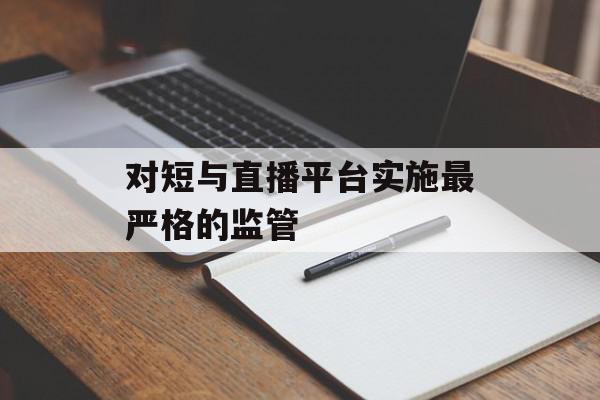 对短与直播平台实施最严格的监管