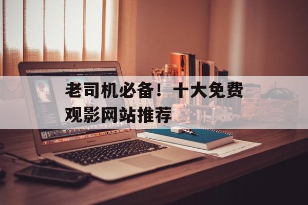 老司机必备！十大免费观影网站推荐