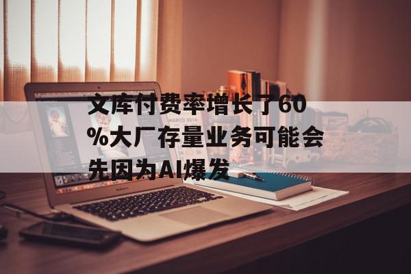 文库付费率增长了60%大厂存量业务可能会先因为AI爆发