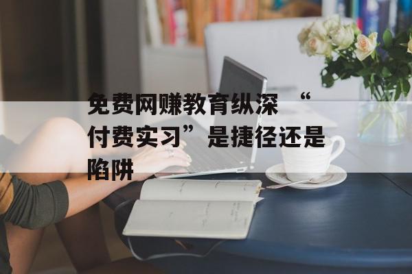 免费网赚教育纵深 “付费实习”是捷径还是陷阱