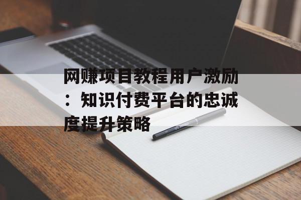 网赚项目教程用户激励：知识付费平台的忠诚度提升策略