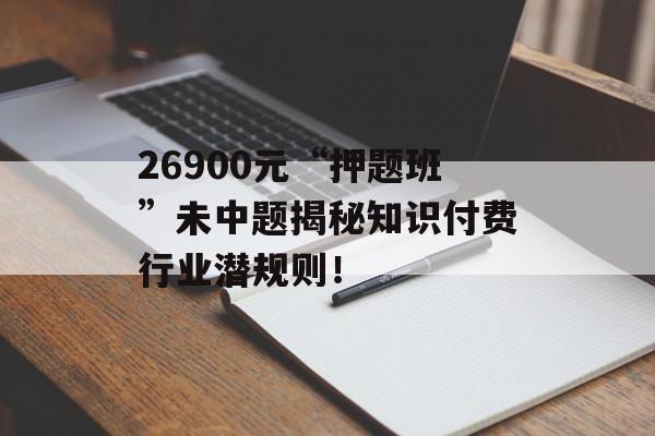 26900元“押题班”未中题揭秘知识付费行业潜规则！