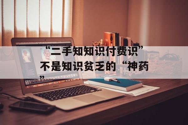 “二手知知识付费识”不是知识贫乏的“神药”