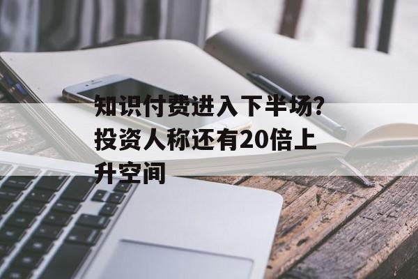 知识付费进入下半场？投资人称还有20倍上升空间