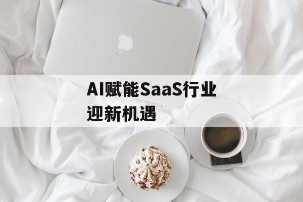 AI赋能SaaS行业迎新机遇