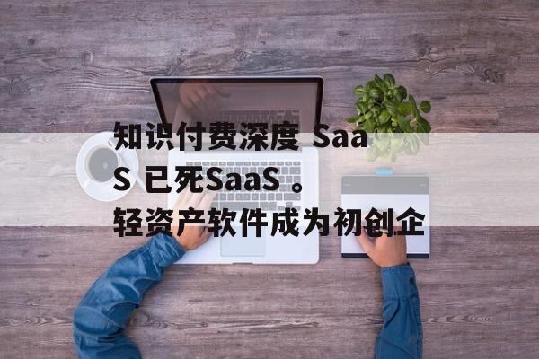 知识付费深度 SaaS 已死SaaS 。轻资产软件成为初创企