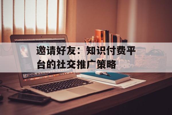 邀请好友：知识付费平台的社交推广策略
