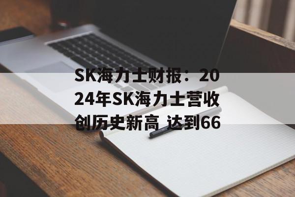 SK海力士财报：2024年SK海力士营收创历史新高 达到66