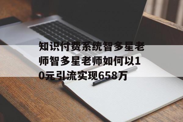 知识付费系统智多星老师智多星老师如何以10元引流实现658万