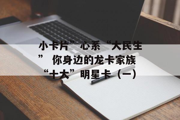 小卡片”心系“大民生” 你身边的龙卡家族“十大”明星卡（一）