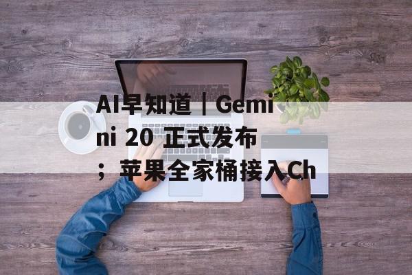 AI早知道｜Gemini 20 正式发布；苹果全家桶接入Ch