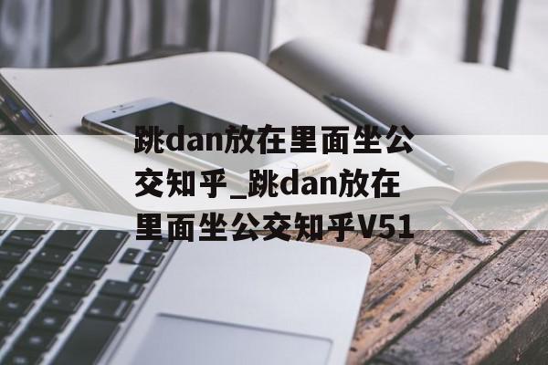 跳dan放在里面坐公交知乎_跳dan放在里面坐公交知乎V51