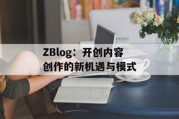 ZBlog：开创内容创作的新机遇与模式