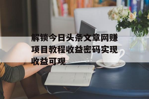 解锁今日头条文章网赚项目教程收益密码实现收益可观