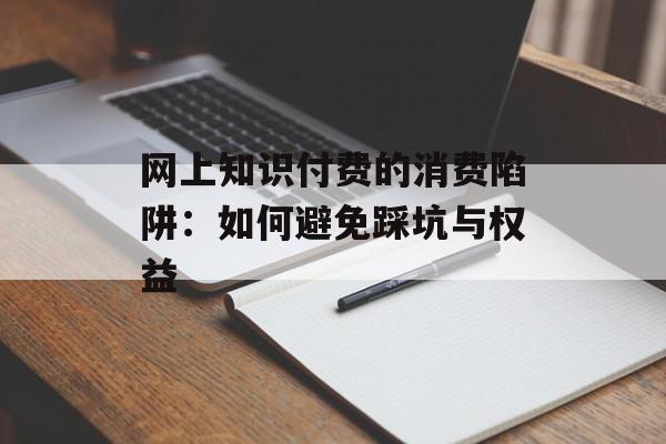 网上知识付费的消费陷阱：如何避免踩坑与权益