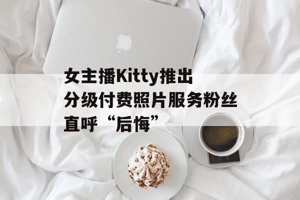 女主播Kitty推出分级付费照片服务粉丝直呼“后悔”