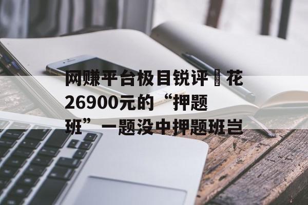 网赚平台极目锐评∣花26900元的“押题班”一题没中押题班岂