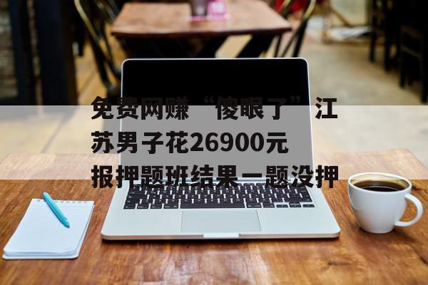 免费网赚“傻眼了”江苏男子花26900元报押题班结果一题没押