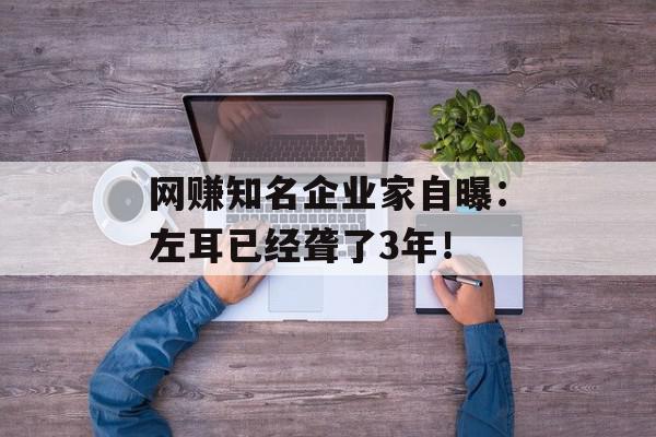 网赚知名企业家自曝：左耳已经聋了3年！