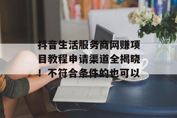 抖音生活服务商网赚项目教程申请渠道全揭晓！不符合条件的也可以