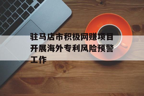 驻马店市积极网赚项目开展海外专利风险预警工作