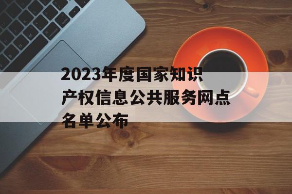 2023年度国家知识产权信息公共服务网点名单公布