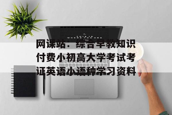 网课站：综合早教知识付费小初高大学考试考证英语小语种学习资料