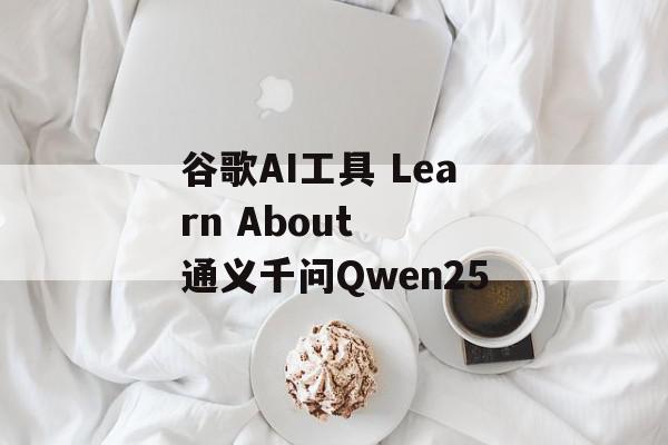 谷歌AI工具 Learn About  通义千问Qwen25