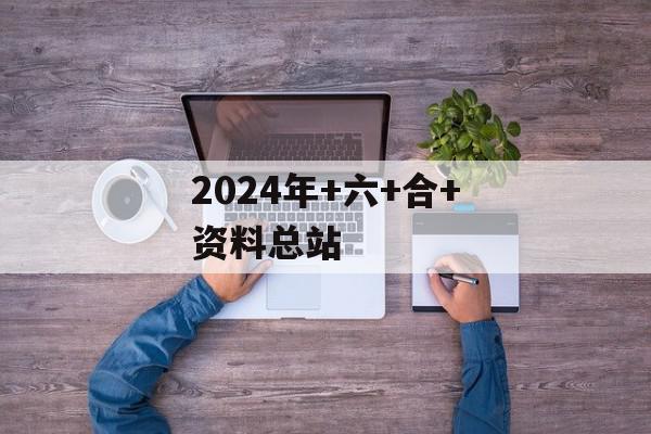 2024年+六+合+资料总站