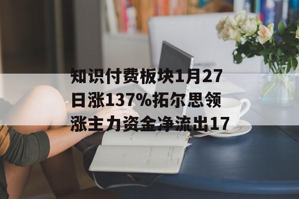 知识付费板块1月27日涨137%拓尔思领涨主力资金净流出17