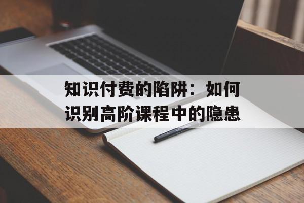 知识付费的陷阱：如何识别高阶课程中的隐患