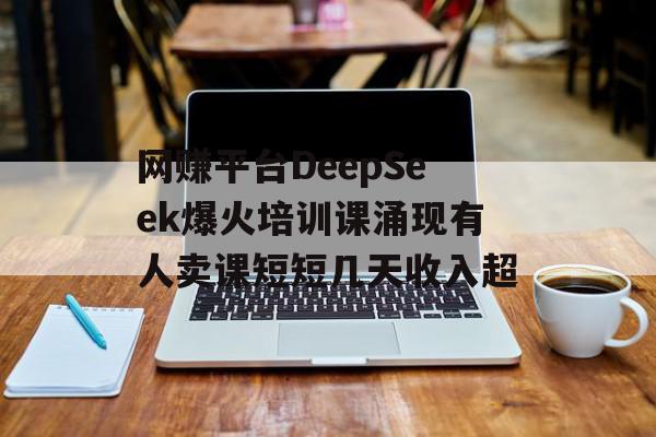 网赚平台DeepSeek爆火培训课涌现有人卖课短短几天收入超