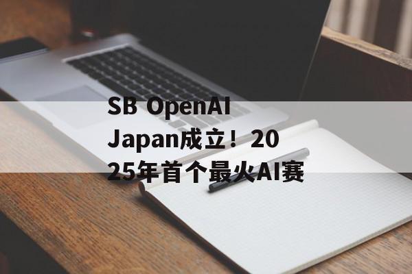 SB OpenAI Japan成立！2025年首个最火AI赛