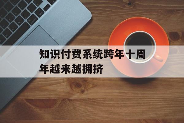 知识付费系统跨年十周年越来越拥挤