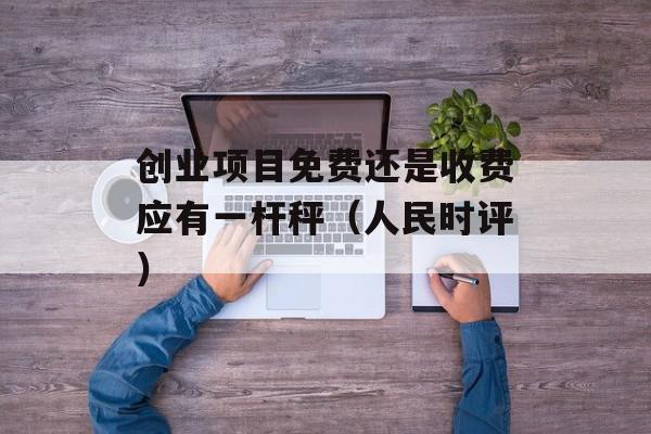 创业项目免费还是收费应有一杆秤（人民时评）
