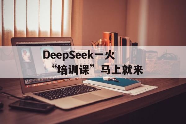 DeepSeek一火 “培训课”马上就来