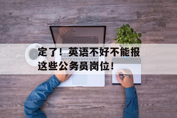 定了！英语不好不能报这些公务员岗位！