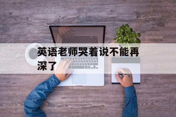 英语老师哭着说不能再深了