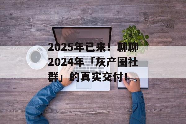 2025年已来！聊聊2024年「灰产圈社群」的真实交付！