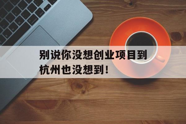 别说你没想创业项目到杭州也没想到！