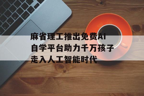 麻省理工推出免费AI自学平台助力千万孩子走入人工智能时代
