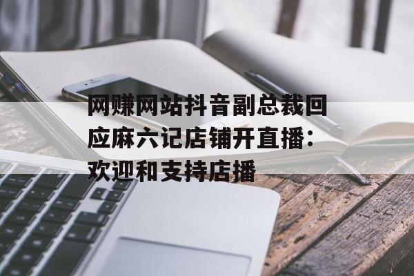 网赚网站抖音副总裁回应麻六记店铺开直播：欢迎和支持店播