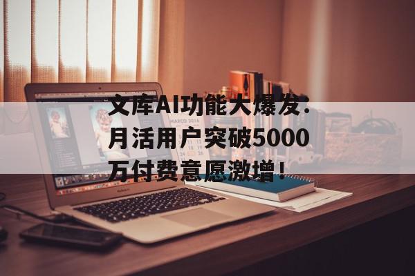 文库AI功能大爆发：月活用户突破5000万付费意愿激增！